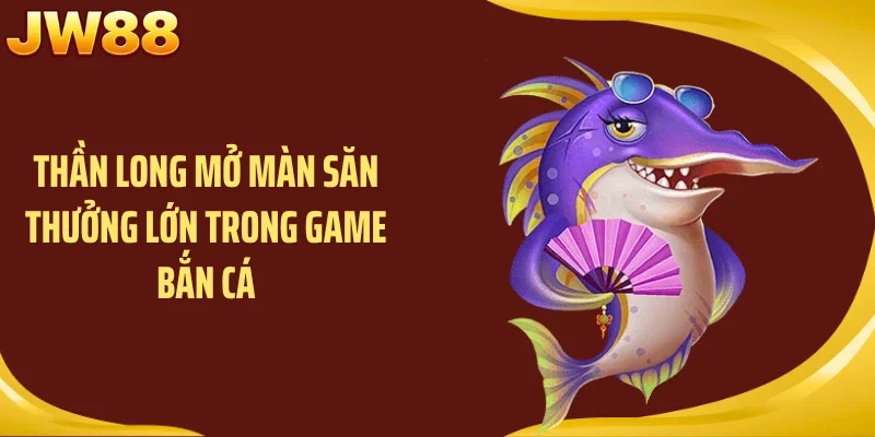 Thần long mở màn săn thưởng lớn trong game bắn cá